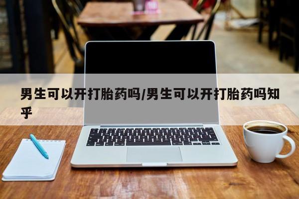 网上卖打胎药微信的联系方式男生可以开打胎药吗/男生可以开打胎药吗知乎