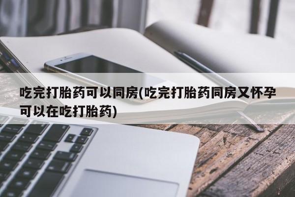 网上卖打胎药微信的联系方式吃完打胎药可以同房(吃完打胎药同房又怀孕可以在吃打胎药)