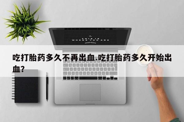 网上卖打胎药微信的联系方式吃打胎药多久不再出血.吃打胎药多久开始出血？