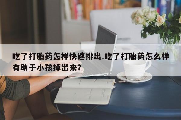 网上卖打胎药微信的联系方式吃了打胎药怎样快速排出.吃了打胎药怎么样有助于小孩掉出来？