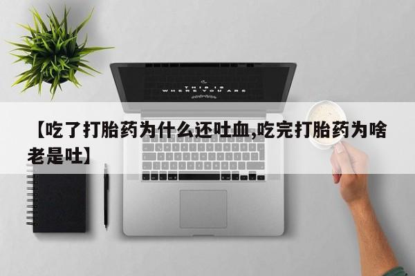网上卖打胎药微信的联系方式【吃了打胎药为什么还吐血,吃完打胎药为啥老是吐】