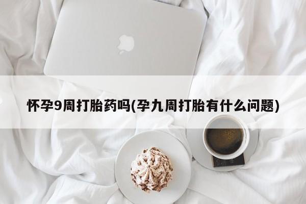 网上卖打胎药微信的联系方式怀孕9周打胎药吗(孕九周打胎有什么问题)