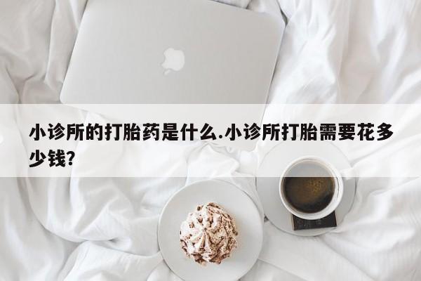 网上卖打胎药微信的联系方式小诊所的打胎药是什么.小诊所打胎需要花多少钱？