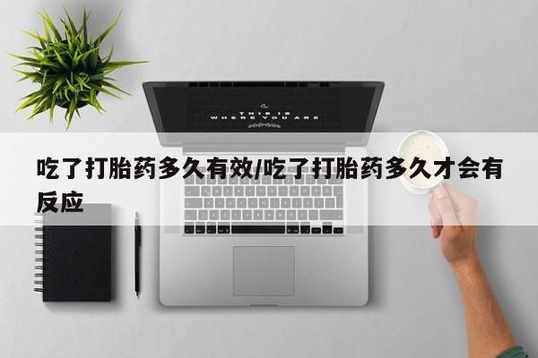 网上卖打胎药微信的联系方式吃了打胎药多久有效/吃了打胎药多久才会有反应