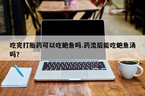 网上卖打胎药微信的联系方式吃完打胎药可以吃鲍鱼吗.药流后能吃鲍鱼汤吗？