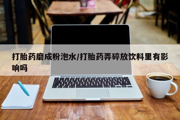 网上卖打胎药微信的联系方式打胎药磨成粉泡水/打胎药弄碎放饮料里有影响吗