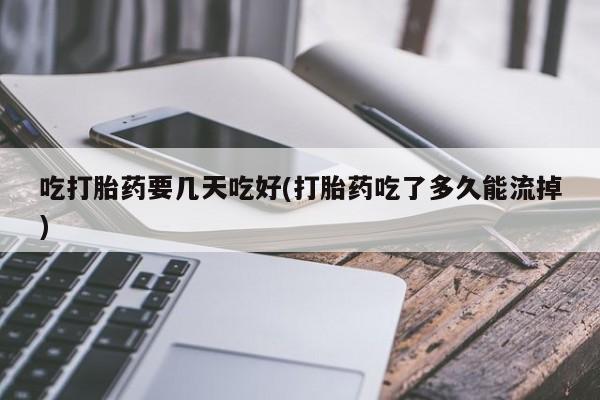 网上卖打胎药微信的联系方式吃打胎药要几天吃好(打胎药吃了多久能流掉)