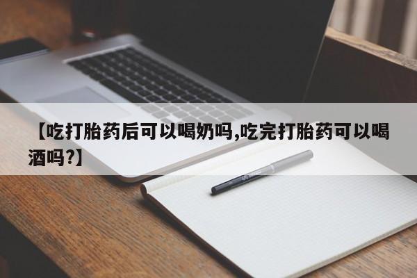 网上卖打胎药微信的联系方式【吃打胎药后可以喝奶吗,吃完打胎药可以喝酒吗?】