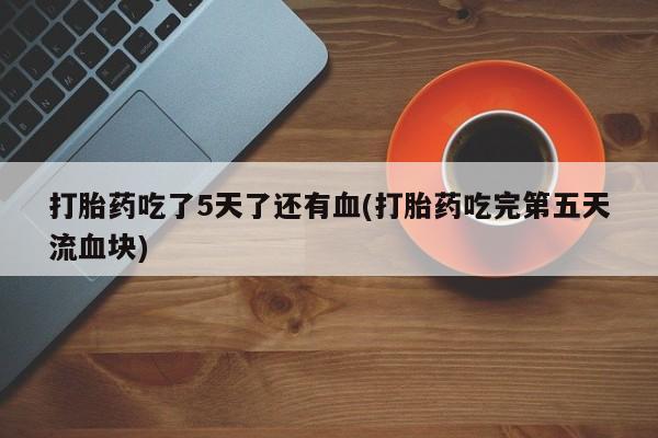 网上卖打胎药微信的联系方式打胎药吃了5天了还有血(打胎药吃完第五天流血块)