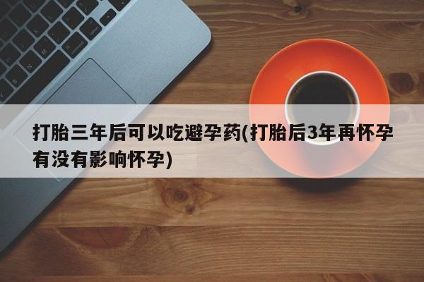 网上卖打胎药微信的联系方式打胎三年后可以吃避孕药(打胎后3年再怀孕有没有影响怀孕)