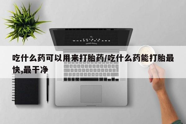 网上卖打胎药微信的联系方式吃什么药可以用来打胎药/吃什么药能打胎最快,最干净