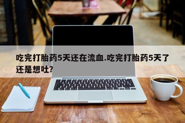 网上卖打胎药微信的联系方式吃完打胎药5天还在流血.吃完打胎药5天了还是想吐？
