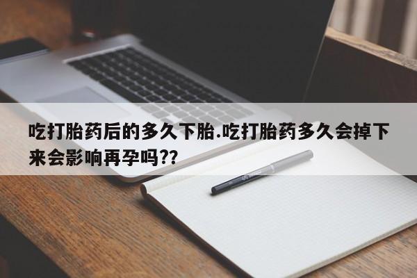 网上卖打胎药微信的联系方式吃打胎药后的多久下胎.吃打胎药多久会掉下来会影响再孕吗?？
