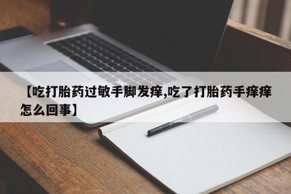 网上卖打胎药微信的联系方式【吃打胎药过敏手脚发痒,吃了打胎药手痒痒怎么回事】