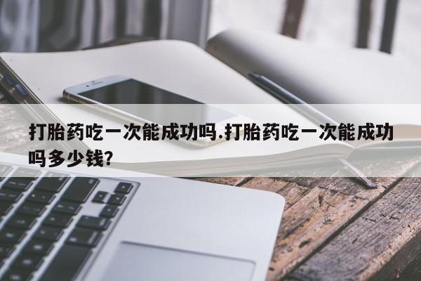 网上卖打胎药微信的联系方式打胎药吃一次能成功吗.打胎药吃一次能成功吗多少钱？