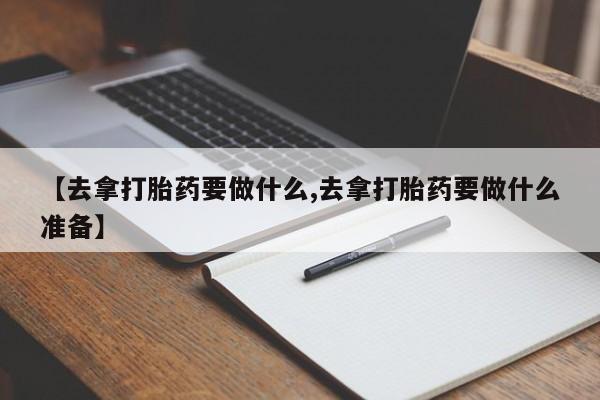 网上卖打胎药微信的联系方式【去拿打胎药要做什么,去拿打胎药要做什么准备】