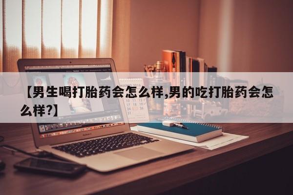 网上卖打胎药微信的联系方式【男生喝打胎药会怎么样,男的吃打胎药会怎么样?】