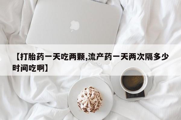 网上卖打胎药微信的联系方式【打胎药一天吃两颗,流产药一天两次隔多少时间吃啊】