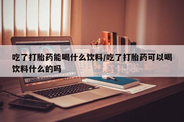 网上卖打胎药微信的联系方式吃了打胎药能喝什么饮料/吃了打胎药可以喝饮料什么的吗