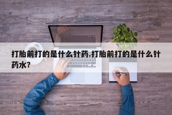 网上卖打胎药微信的联系方式打胎前打的是什么针药.打胎前打的是什么针药水？