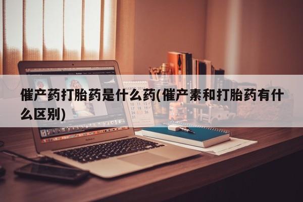 网上卖打胎药微信的联系方式催产药打胎药是什么药(催产素和打胎药有什么区别)