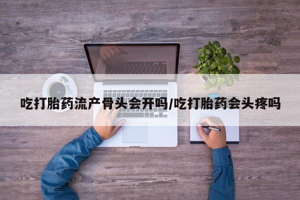 网上卖打胎药微信的联系方式吃打胎药流产骨头会开吗/吃打胎药会头疼吗