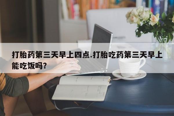 网上卖打胎药微信的联系方式打胎药第三天早上四点.打胎吃药第三天早上能吃饭吗？