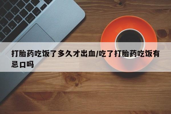 网上卖打胎药微信的联系方式打胎药吃饭了多久才出血/吃了打胎药吃饭有忌口吗
