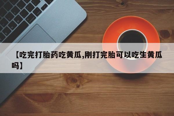 网上卖打胎药微信的联系方式【吃完打胎药吃黄瓜,刚打完胎可以吃生黄瓜吗】