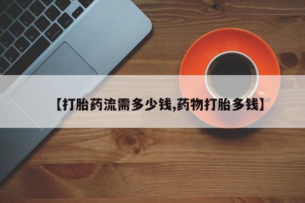 网上卖打胎药微信的联系方式【打胎药流需多少钱,药物打胎多钱】