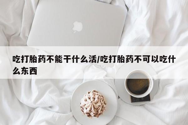 网上卖打胎药微信的联系方式吃打胎药不能干什么活/吃打胎药不可以吃什么东西