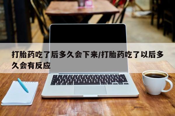 网上卖打胎药微信的联系方式打胎药吃了后多久会下来/打胎药吃了以后多久会有反应
