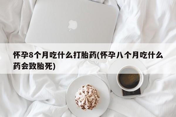 网上卖打胎药微信的联系方式怀孕8个月吃什么打胎药(怀孕八个月吃什么药会致胎死)