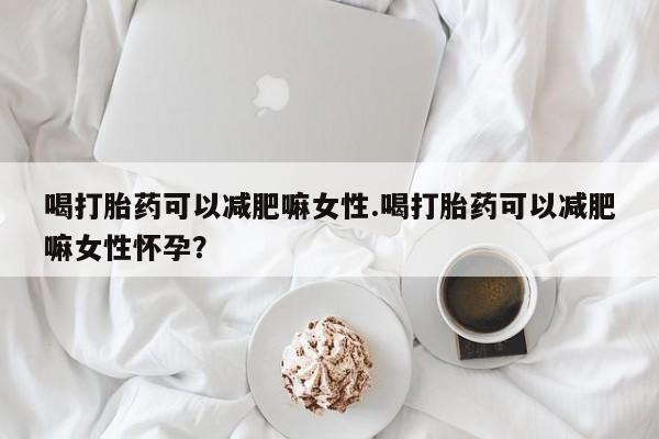 网上卖打胎药微信的联系方式喝打胎药可以减肥嘛女性.喝打胎药可以减肥嘛女性怀孕？