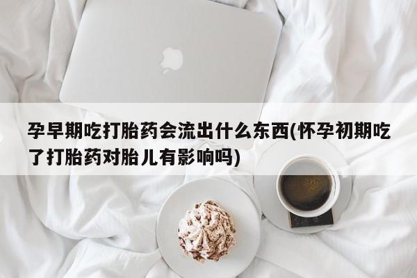 网上卖打胎药微信的联系方式孕早期吃打胎药会流出什么东西(怀孕初期吃了打胎药对胎儿有影响吗)