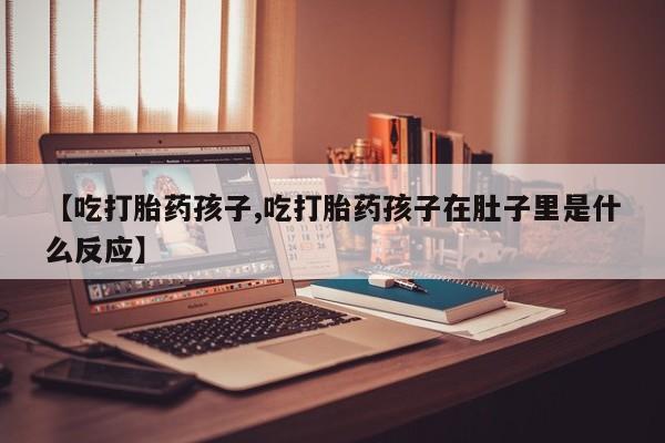 网上卖打胎药微信的联系方式【吃打胎药孩子,吃打胎药孩子在肚子里是什么反应】