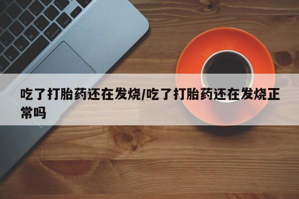 网上卖打胎药微信的联系方式吃了打胎药还在发烧/吃了打胎药还在发烧正常吗