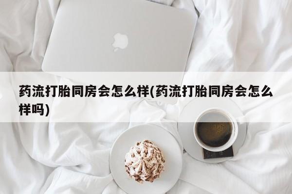 网上卖打胎药微信的联系方式药流打胎同房会怎么样(药流打胎同房会怎么样吗)