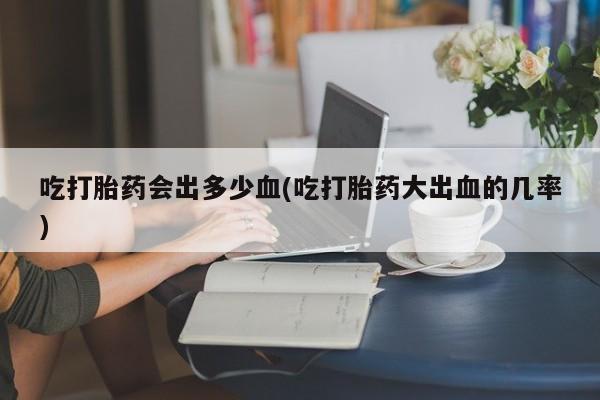 网上卖打胎药微信的联系方式吃打胎药会出多少血(吃打胎药大出血的几率)
