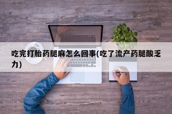 网上卖打胎药微信的联系方式吃完打胎药腿麻怎么回事(吃了流产药腿酸乏力)