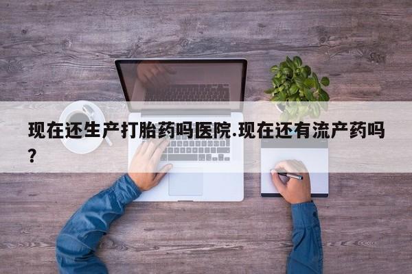 网上卖打胎药微信的联系方式现在还生产打胎药吗医院.现在还有流产药吗？