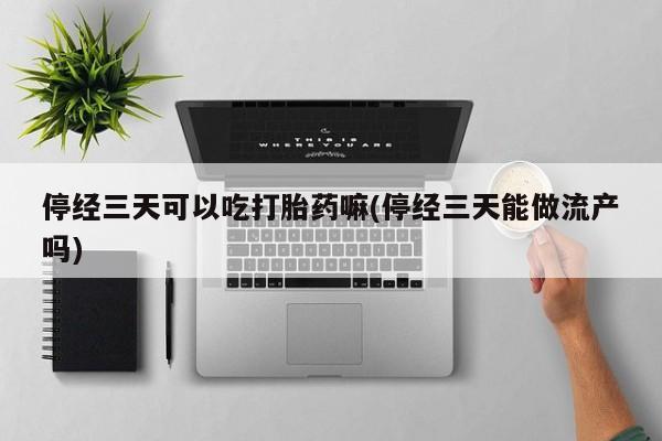 网上卖打胎药微信的联系方式停经三天可以吃打胎药嘛(停经三天能做流产吗)