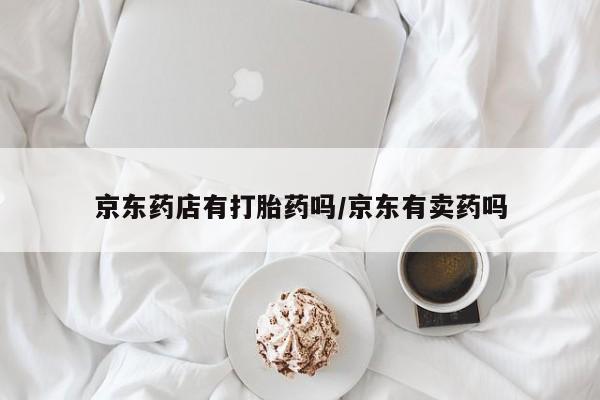 网上卖打胎药微信的联系方式京东药店有打胎药吗/京东有卖药吗