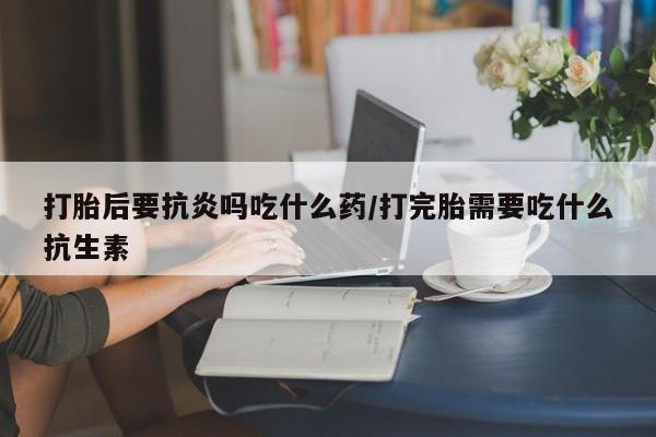网上卖打胎药微信的联系方式打胎后要抗炎吗吃什么药/打完胎需要吃什么抗生素