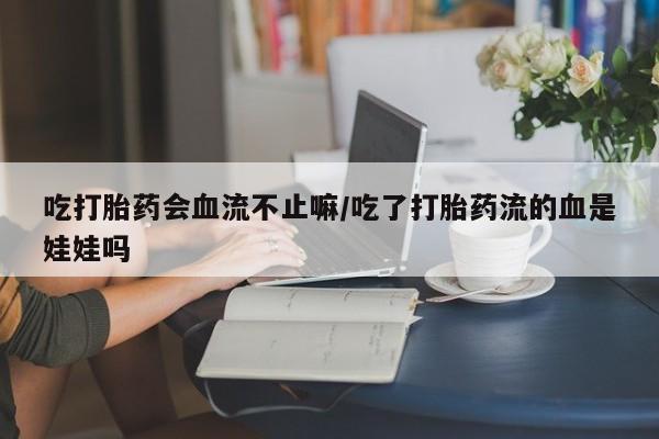 网上卖打胎药微信的联系方式吃打胎药会血流不止嘛/吃了打胎药流的血是娃娃吗