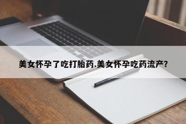 网上卖打胎药微信的联系方式美女怀孕了吃打胎药.美女怀孕吃药流产？