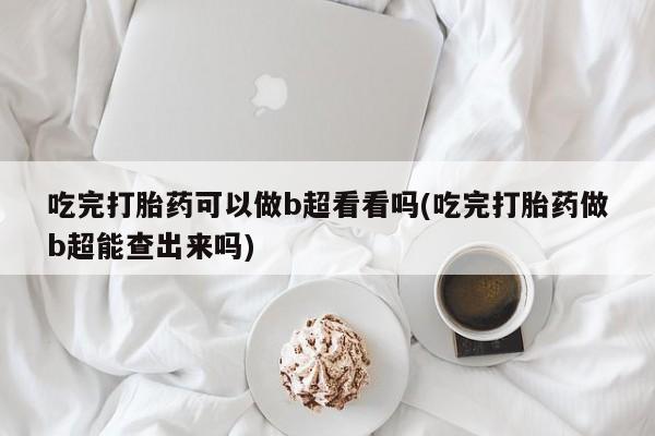 网上卖打胎药微信的联系方式吃完打胎药可以做b超看看吗(吃完打胎药做b超能查出来吗)