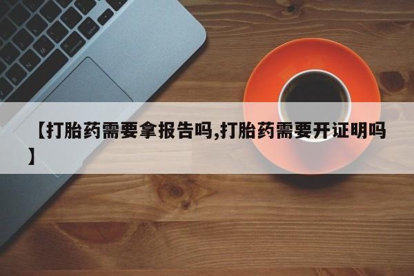 网上卖打胎药微信的联系方式【打胎药需要拿报告吗,打胎药需要开证明吗】