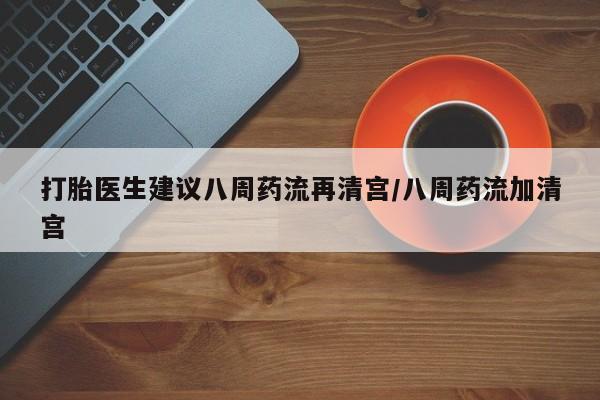 网上卖打胎药微信的联系方式打胎医生建议八周药流再清宫/八周药流加清宫