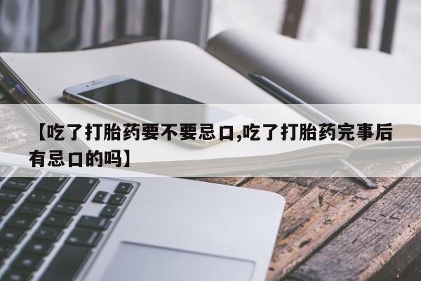 网上卖打胎药微信的联系方式【吃了打胎药要不要忌口,吃了打胎药完事后有忌口的吗】